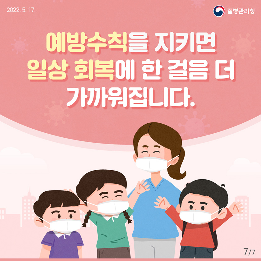 [2022년 5월 17일 질병관리청] 예방수칙을 지키면 일상 회복에 한 걸음 더 가까워집니다. [7페이지 중 7페이지]